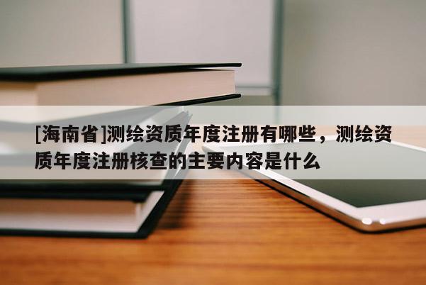 [海南省]测绘资质年度注册有哪些，测绘资质年度注册核查的主要内容是什么