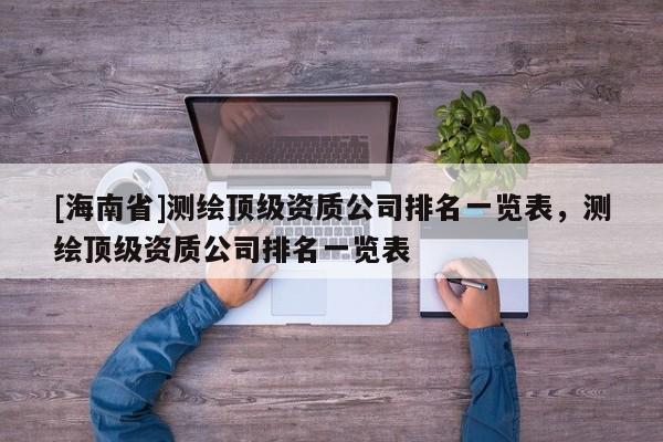 [海南省]测绘顶级资质公司排名一览表，测绘顶级资质公司排名一览表