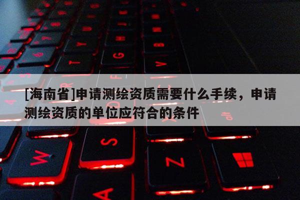 [海南省]申请测绘资质需要什么手续，申请测绘资质的单位应符合的条件