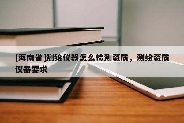 [海南省]测绘仪器怎么检测资质，测绘资质仪器要求