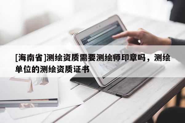 [海南省]测绘资质需要测绘师印章吗，测绘单位的测绘资质证书