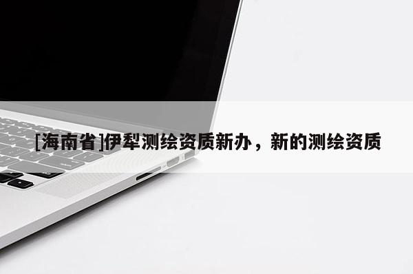 [海南省]伊犁测绘资质新办，新的测绘资质