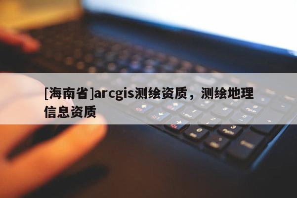 [海南省]arcgis测绘资质，测绘地理信息资质
