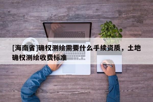 [海南省]确权测绘需要什么手续资质，土地确权测绘收费标准