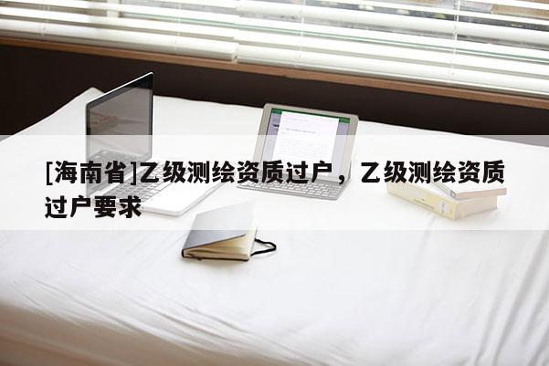 [海南省]乙级测绘资质过户，乙级测绘资质过户要求