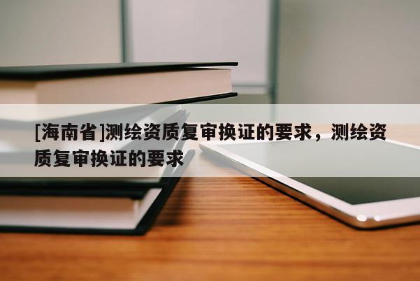 [海南省]测绘资质复审换证的要求，测绘资质复审换证的要求