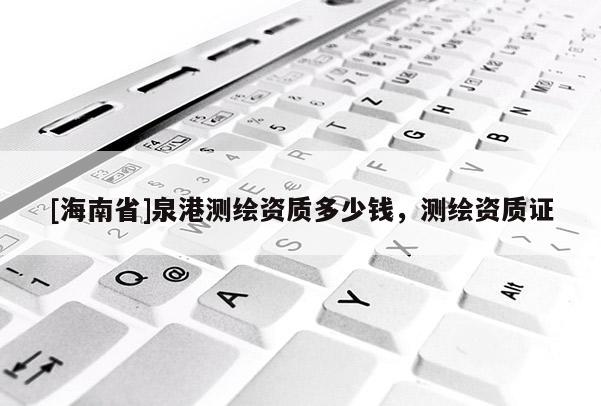 [海南省]泉港测绘资质多少钱，测绘资质证