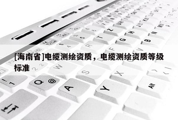 [海南省]电缆测绘资质，电缆测绘资质等级标准
