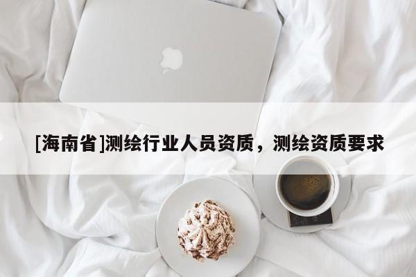 [海南省]测绘行业人员资质，测绘资质要求