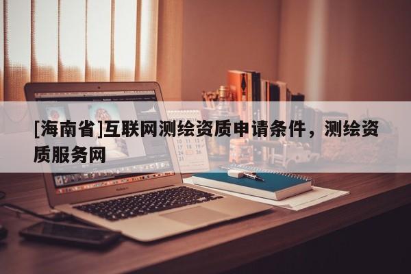 [海南省]互联网测绘资质申请条件，测绘资质服务网