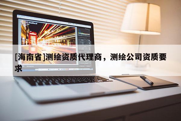 [海南省]测绘资质代理商，测绘公司资质要求