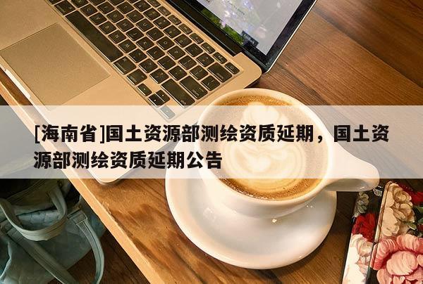 [海南省]国土资源部测绘资质延期，国土资源部测绘资质延期公告