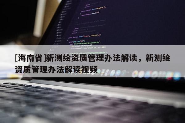 [海南省]新测绘资质管理办法解读，新测绘资质管理办法解读视频