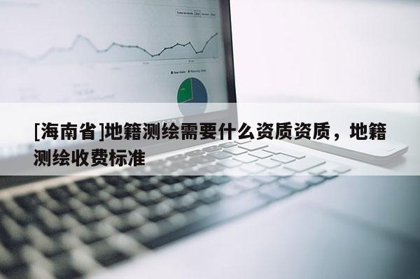 [海南省]地籍测绘需要什么资质资质，地籍测绘收费标准