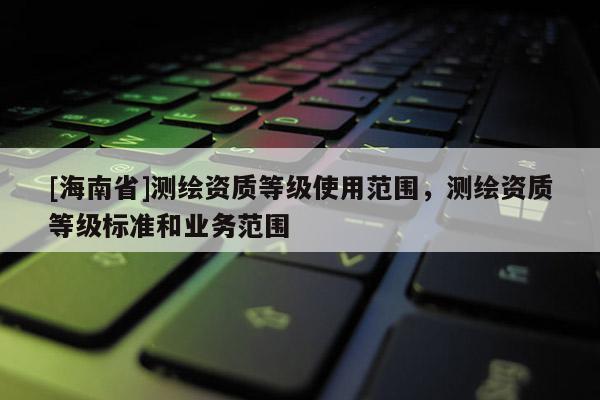 [海南省]测绘资质等级使用范围，测绘资质等级标准和业务范围