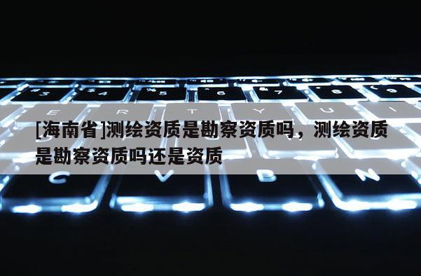[海南省]测绘资质是勘察资质吗，测绘资质是勘察资质吗还是资质