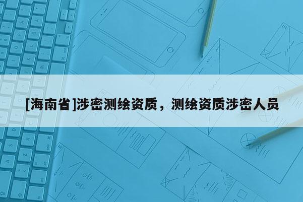 [海南省]涉密测绘资质，测绘资质涉密人员