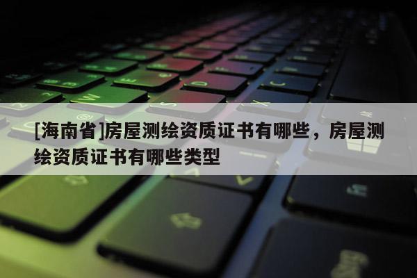 [海南省]房屋测绘资质证书有哪些，房屋测绘资质证书有哪些类型