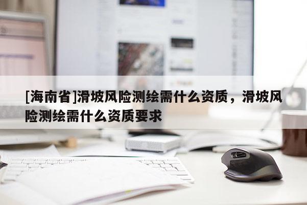 [海南省]滑坡风险测绘需什么资质，滑坡风险测绘需什么资质要求
