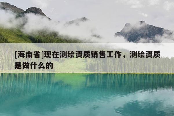 [海南省]现在测绘资质销售工作，测绘资质是做什么的