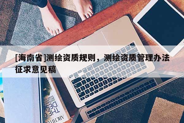 [海南省]测绘资质规则，测绘资质管理办法征求意见稿