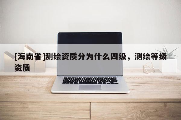 [海南省]测绘资质分为什么四级，测绘等级资质