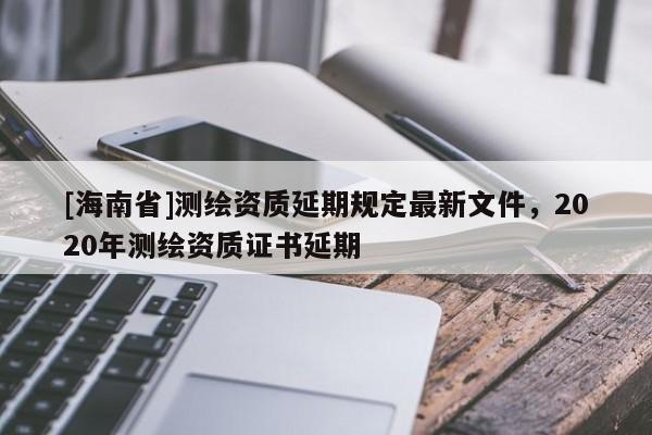 [海南省]测绘资质延期规定最新文件，2020年测绘资质证书延期