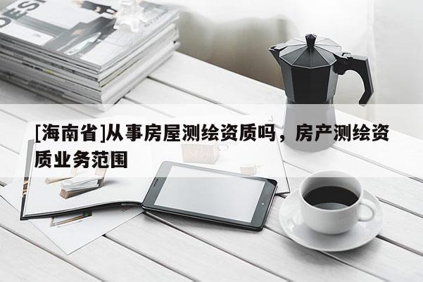 [海南省]从事房屋测绘资质吗，房产测绘资质业务范围
