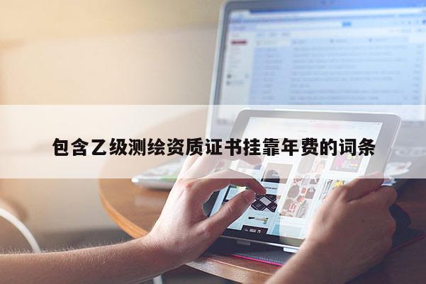 包含乙级测绘资质证书挂靠年费的词条