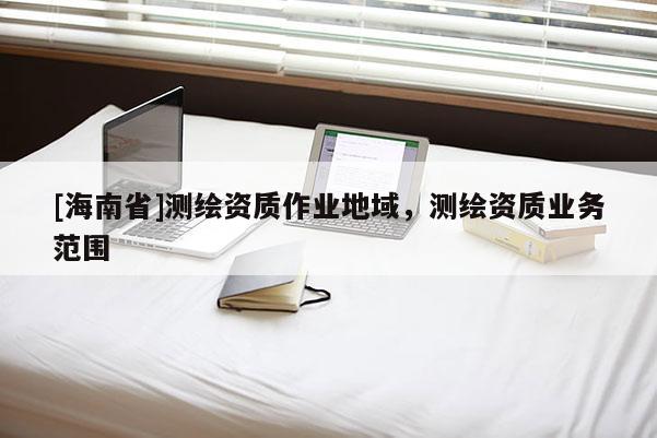 [海南省]测绘资质作业地域，测绘资质业务范围