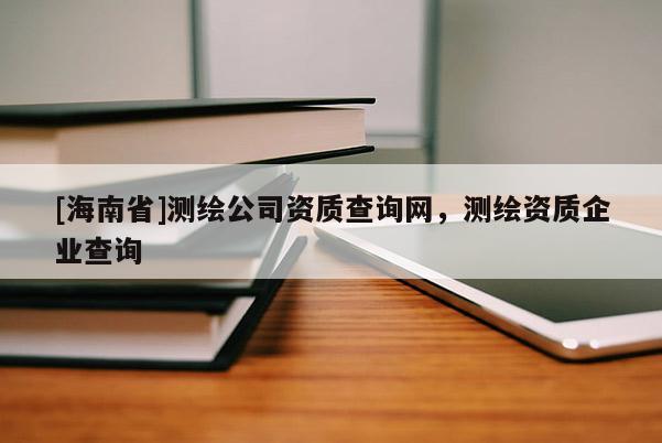 [海南省]测绘公司资质查询网，测绘资质企业查询