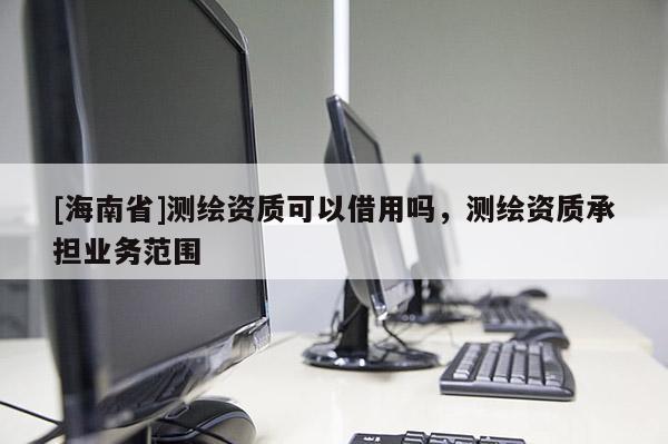 [海南省]测绘资质可以借用吗，测绘资质承担业务范围