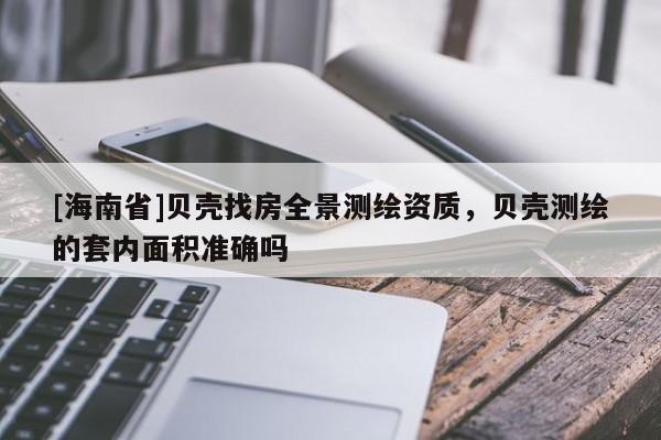 [海南省]贝壳找房全景测绘资质，贝壳测绘的套内面积准确吗