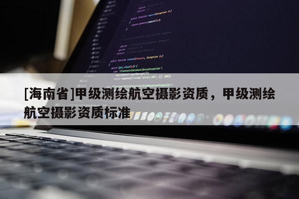 [海南省]甲级测绘航空摄影资质，甲级测绘航空摄影资质标准