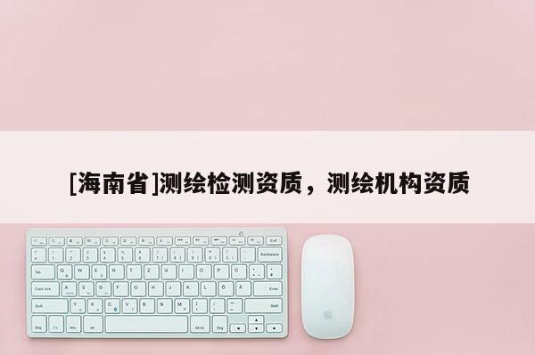 [海南省]测绘检测资质，测绘机构资质