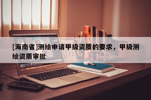 [海南省]测绘申请甲级资质的要求，甲级测绘资质审批