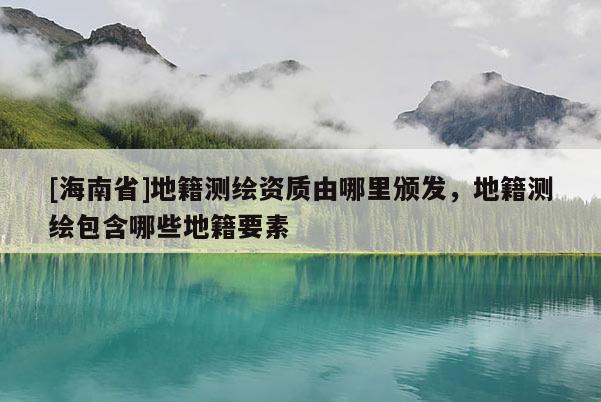 [海南省]地籍测绘资质由哪里颁发，地籍测绘包含哪些地籍要素