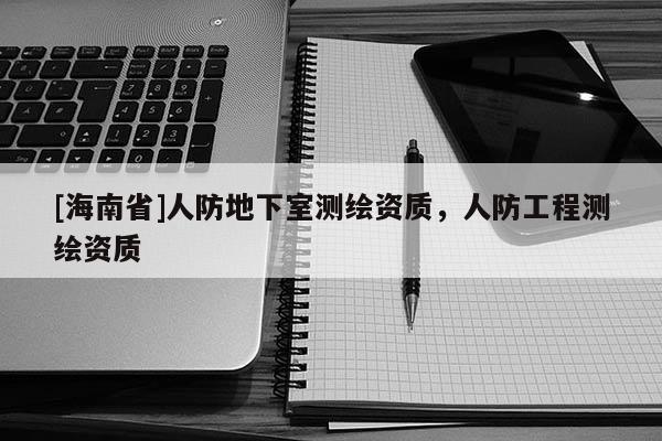 [海南省]人防地下室测绘资质，人防工程测绘资质