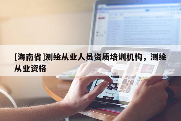 [海南省]测绘从业人员资质培训机构，测绘从业资格