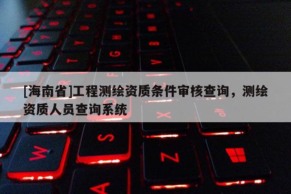 [海南省]工程测绘资质条件审核查询，测绘资质人员查询系统