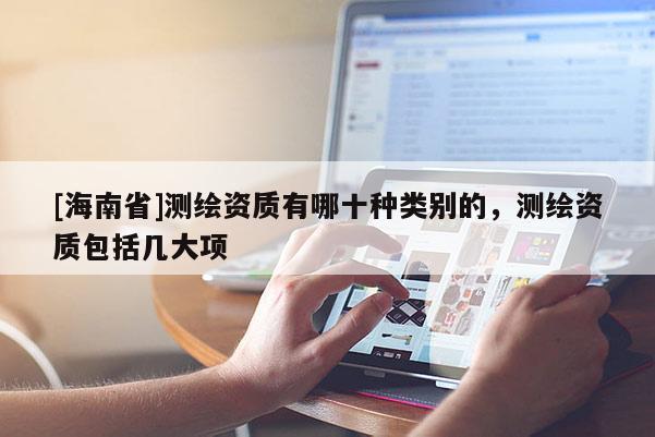 [海南省]测绘资质有哪十种类别的，测绘资质包括几大项
