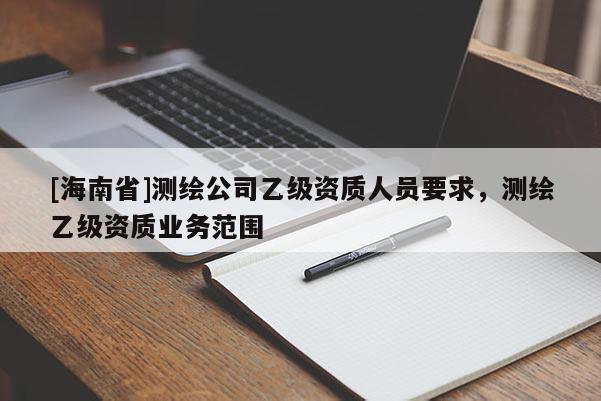 [海南省]测绘公司乙级资质人员要求，测绘乙级资质业务范围