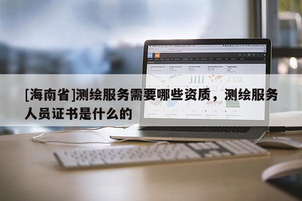 [海南省]测绘服务需要哪些资质，测绘服务人员证书是什么的
