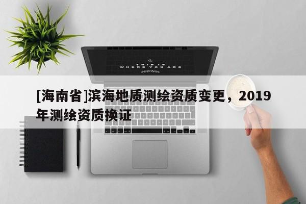 [海南省]滨海地质测绘资质变更，2019年测绘资质换证
