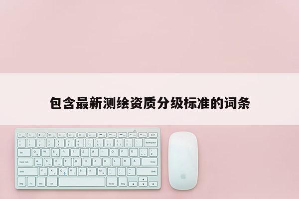 包含最新测绘资质分级标准的词条