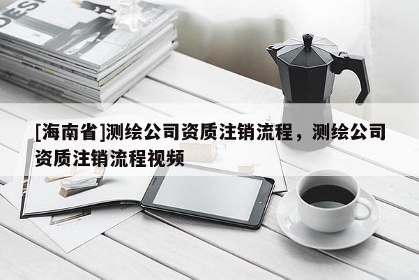 [海南省]测绘公司资质注销流程，测绘公司资质注销流程视频