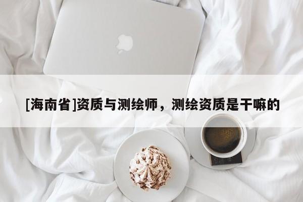 [海南省]资质与测绘师，测绘资质是干嘛的