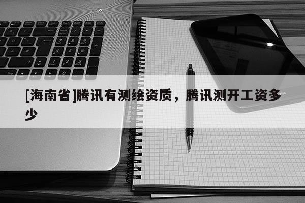 [海南省]腾讯有测绘资质，腾讯测开工资多少