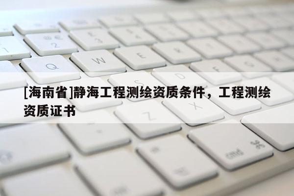 [海南省]静海工程测绘资质条件，工程测绘资质证书