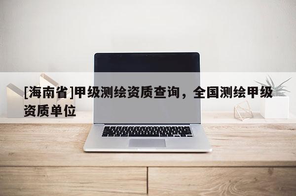 [海南省]甲级测绘资质查询，全国测绘甲级资质单位